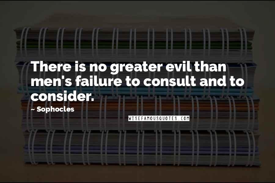 Sophocles Quotes: There is no greater evil than men's failure to consult and to consider.