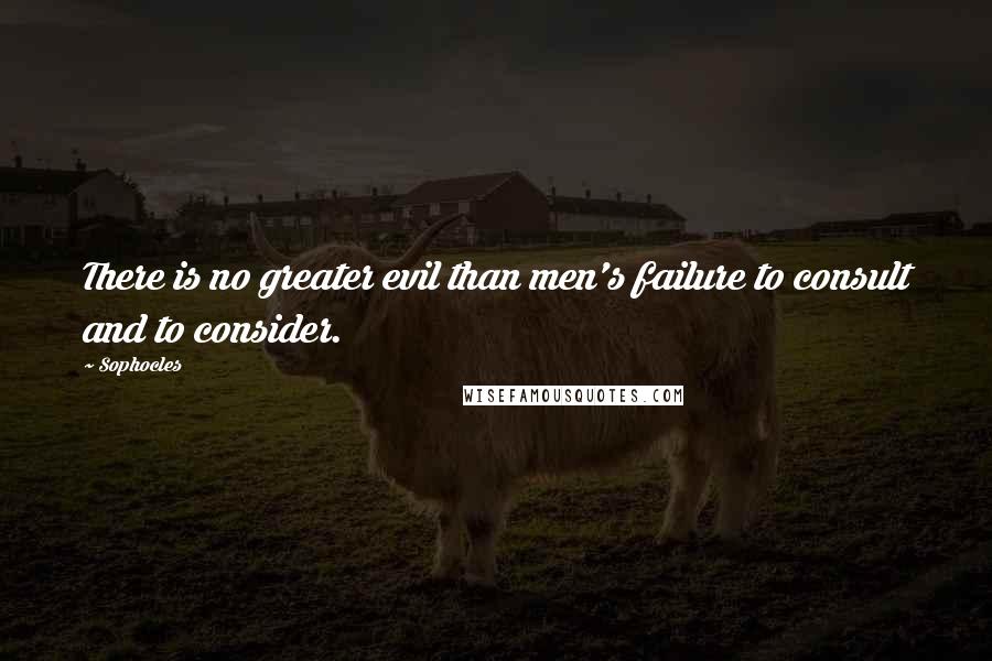 Sophocles Quotes: There is no greater evil than men's failure to consult and to consider.