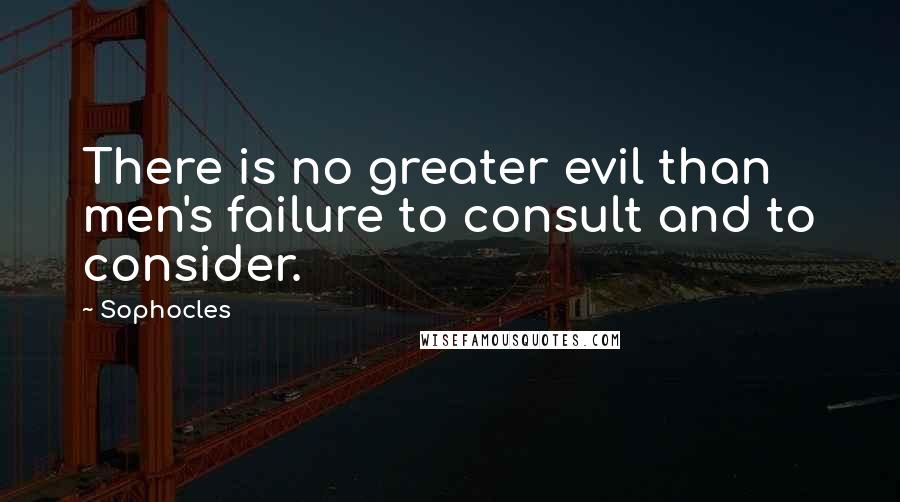 Sophocles Quotes: There is no greater evil than men's failure to consult and to consider.
