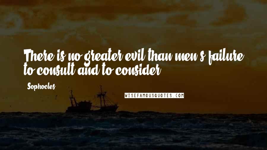 Sophocles Quotes: There is no greater evil than men's failure to consult and to consider.