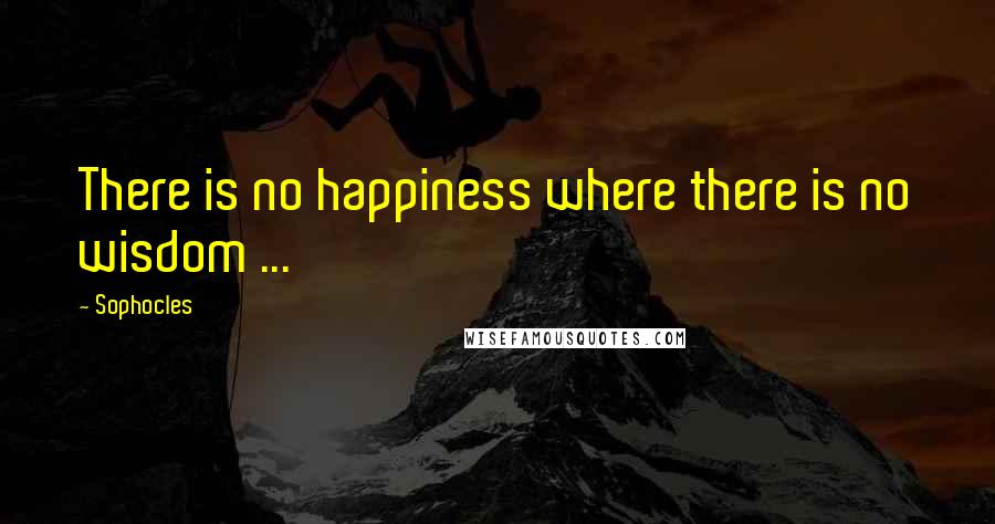 Sophocles Quotes: There is no happiness where there is no wisdom ...