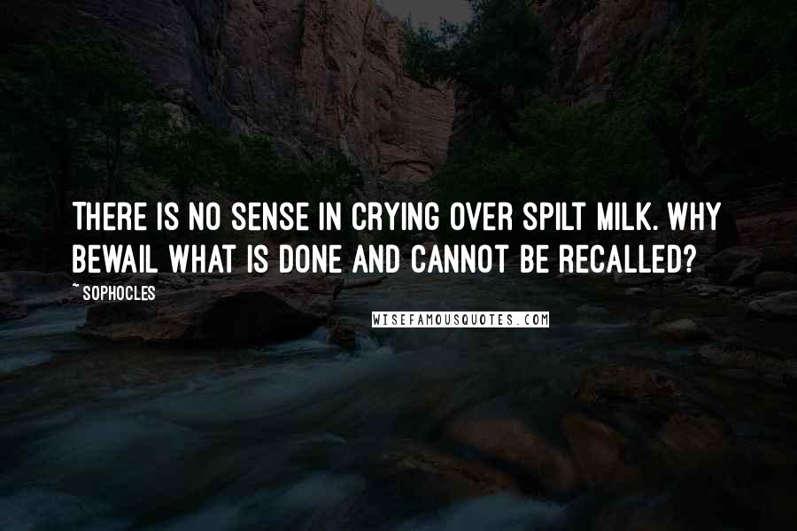 Sophocles Quotes: There is no sense in crying over spilt milk. Why bewail what is done and cannot be recalled?