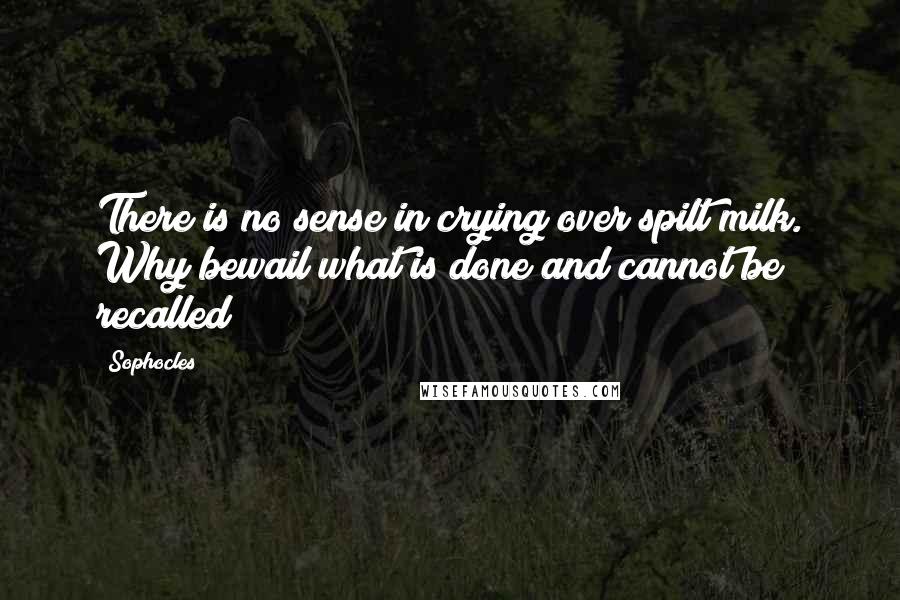 Sophocles Quotes: There is no sense in crying over spilt milk. Why bewail what is done and cannot be recalled?