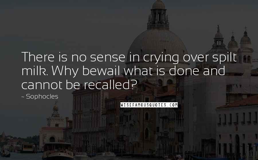 Sophocles Quotes: There is no sense in crying over spilt milk. Why bewail what is done and cannot be recalled?