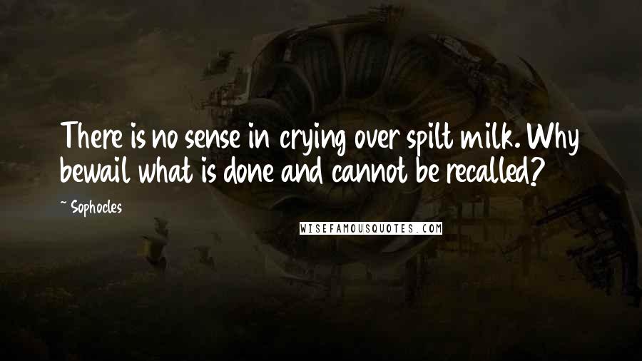 Sophocles Quotes: There is no sense in crying over spilt milk. Why bewail what is done and cannot be recalled?