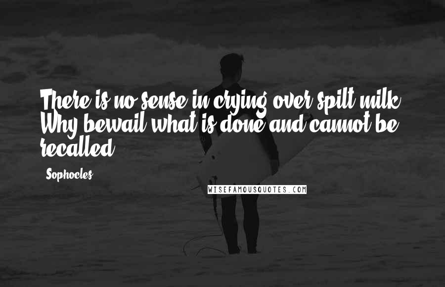 Sophocles Quotes: There is no sense in crying over spilt milk. Why bewail what is done and cannot be recalled?