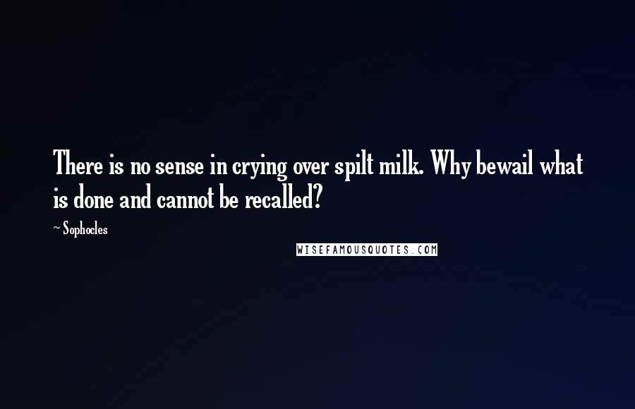 Sophocles Quotes: There is no sense in crying over spilt milk. Why bewail what is done and cannot be recalled?