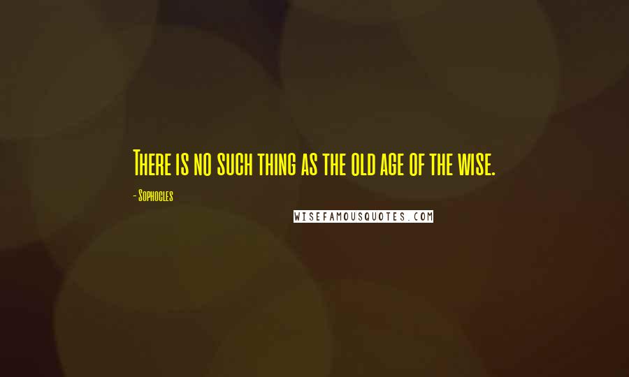 Sophocles Quotes: There is no such thing as the old age of the wise.