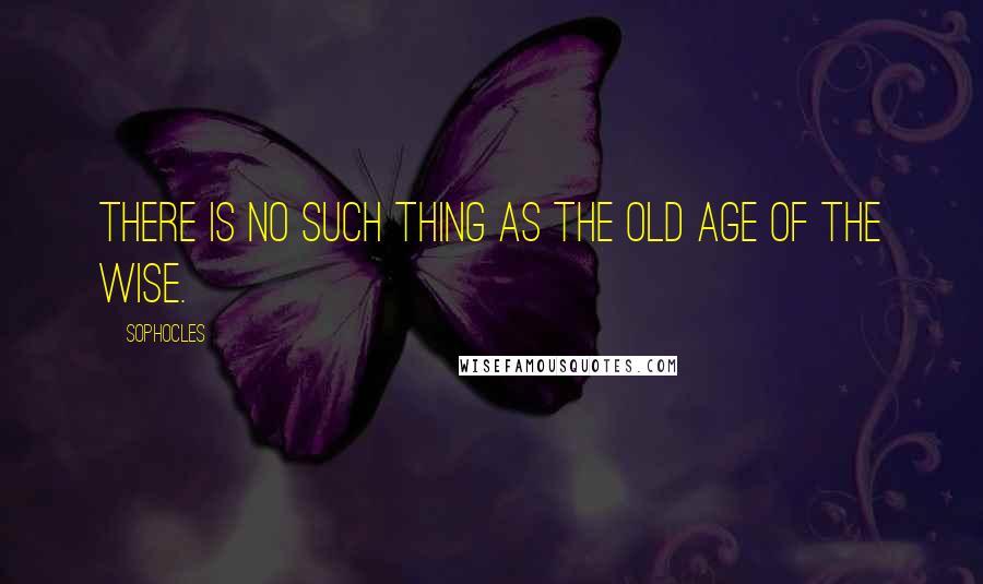 Sophocles Quotes: There is no such thing as the old age of the wise.