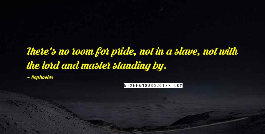 Sophocles Quotes: There's no room for pride, not in a slave, not with the lord and master standing by.