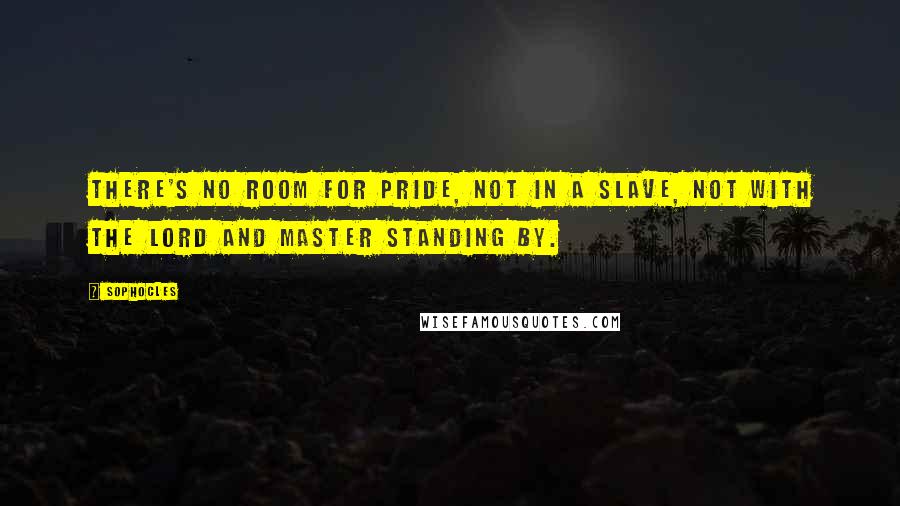 Sophocles Quotes: There's no room for pride, not in a slave, not with the lord and master standing by.