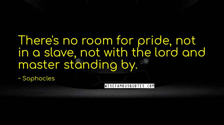 Sophocles Quotes: There's no room for pride, not in a slave, not with the lord and master standing by.