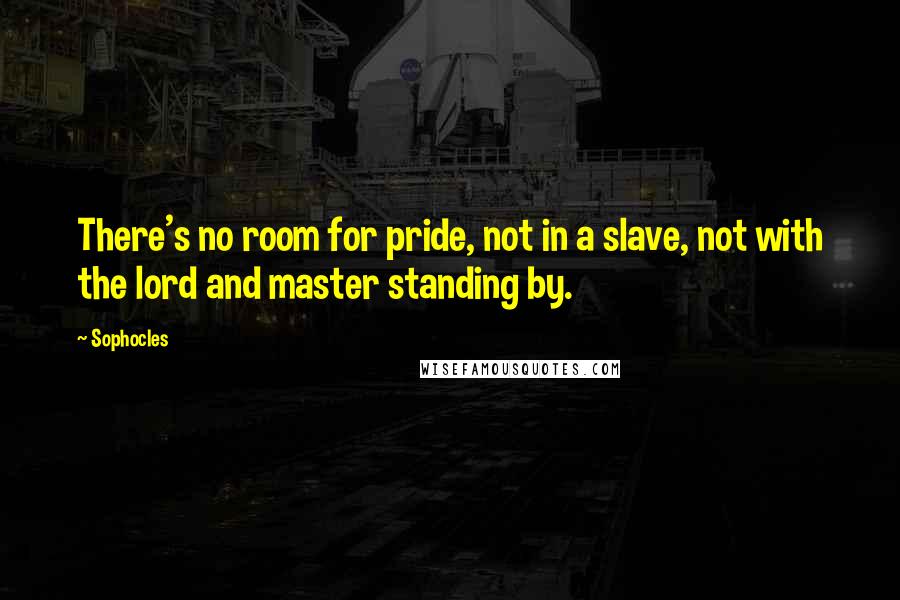 Sophocles Quotes: There's no room for pride, not in a slave, not with the lord and master standing by.