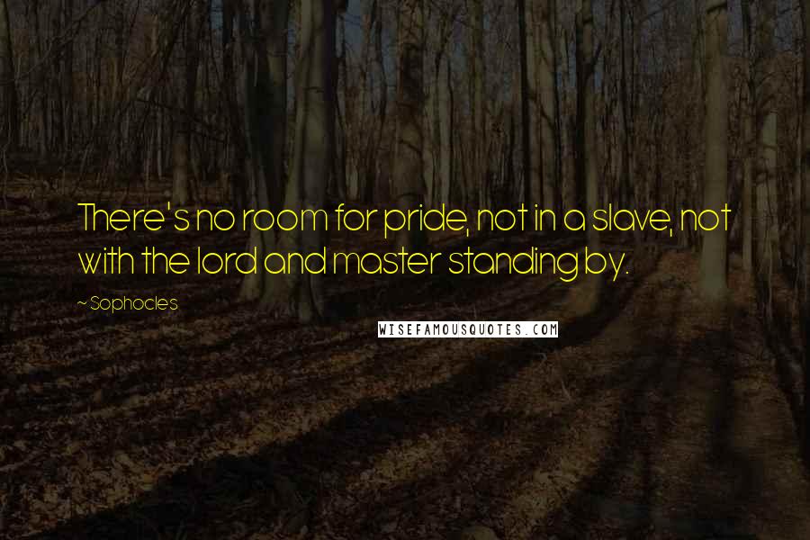 Sophocles Quotes: There's no room for pride, not in a slave, not with the lord and master standing by.