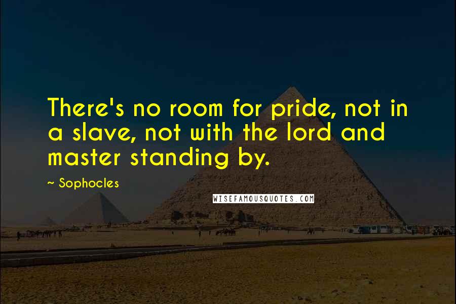 Sophocles Quotes: There's no room for pride, not in a slave, not with the lord and master standing by.