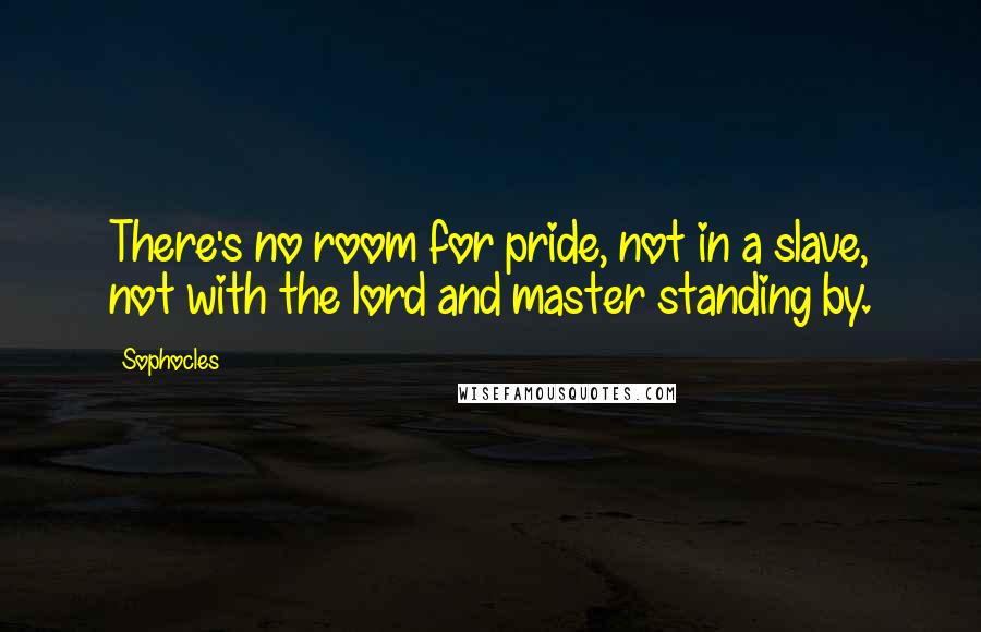 Sophocles Quotes: There's no room for pride, not in a slave, not with the lord and master standing by.