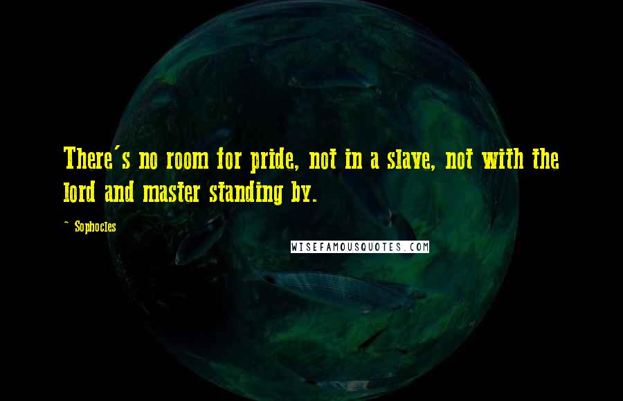 Sophocles Quotes: There's no room for pride, not in a slave, not with the lord and master standing by.