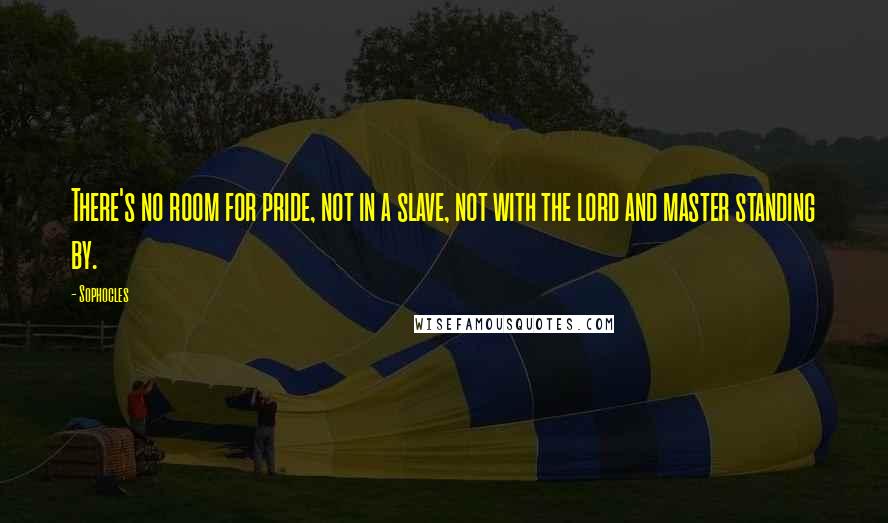 Sophocles Quotes: There's no room for pride, not in a slave, not with the lord and master standing by.