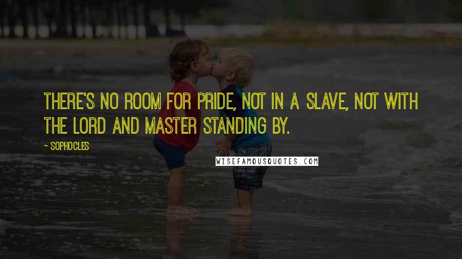 Sophocles Quotes: There's no room for pride, not in a slave, not with the lord and master standing by.