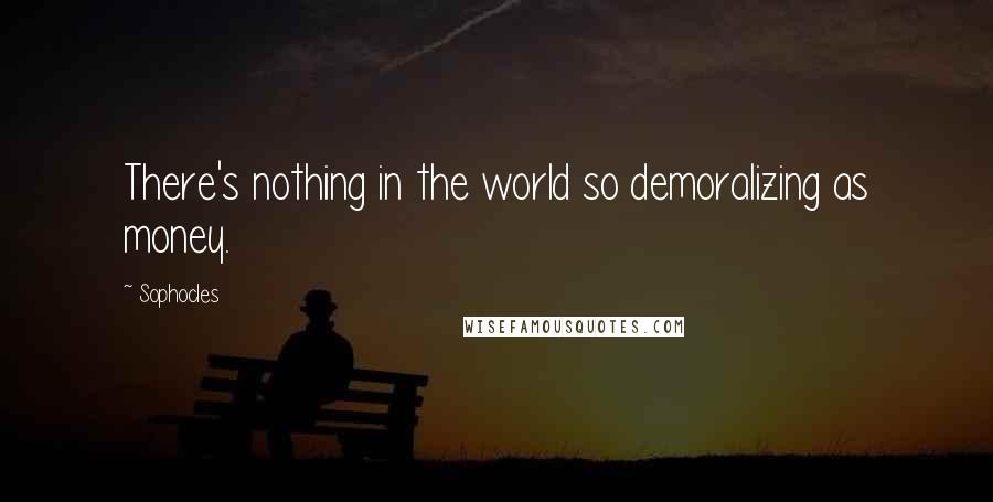 Sophocles Quotes: There's nothing in the world so demoralizing as money.