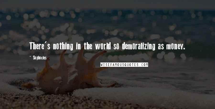 Sophocles Quotes: There's nothing in the world so demoralizing as money.