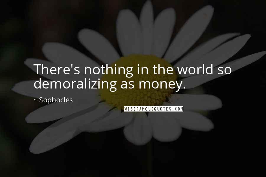 Sophocles Quotes: There's nothing in the world so demoralizing as money.