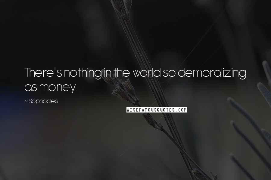 Sophocles Quotes: There's nothing in the world so demoralizing as money.