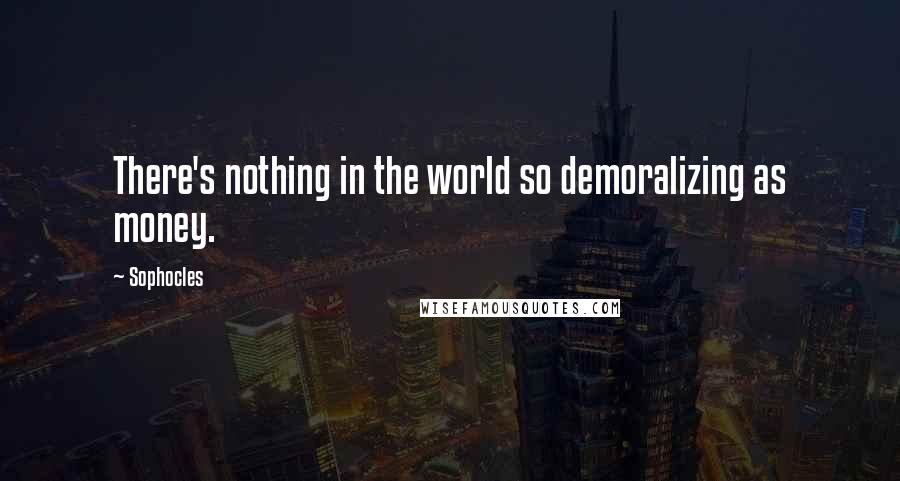 Sophocles Quotes: There's nothing in the world so demoralizing as money.