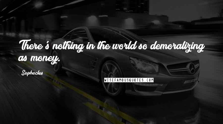 Sophocles Quotes: There's nothing in the world so demoralizing as money.