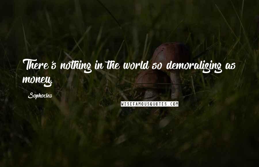 Sophocles Quotes: There's nothing in the world so demoralizing as money.