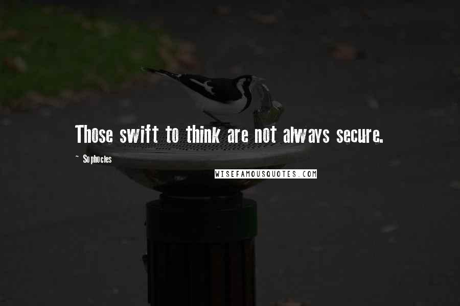 Sophocles Quotes: Those swift to think are not always secure.