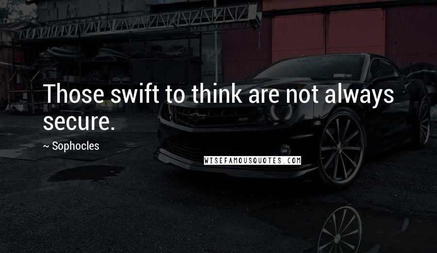 Sophocles Quotes: Those swift to think are not always secure.