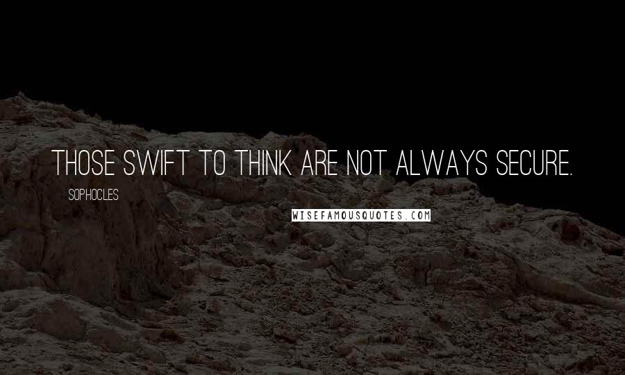 Sophocles Quotes: Those swift to think are not always secure.