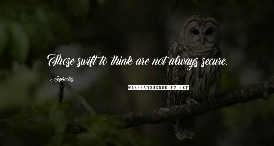 Sophocles Quotes: Those swift to think are not always secure.