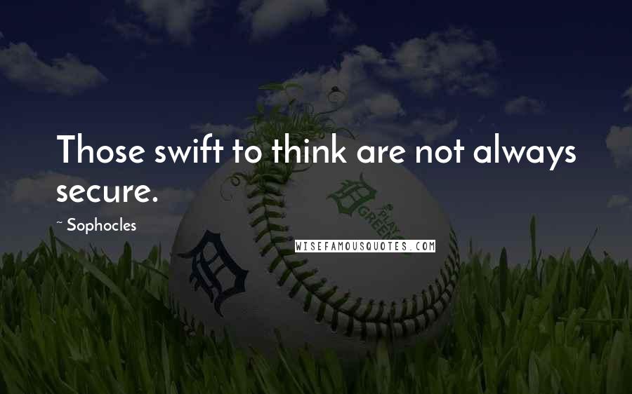 Sophocles Quotes: Those swift to think are not always secure.