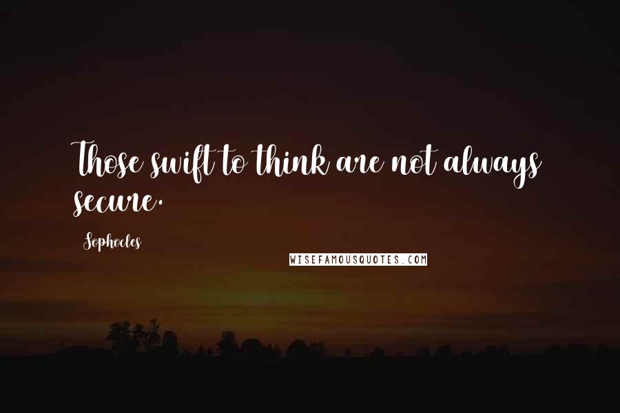 Sophocles Quotes: Those swift to think are not always secure.