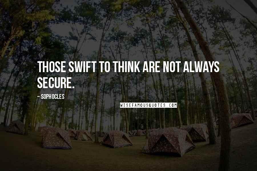 Sophocles Quotes: Those swift to think are not always secure.