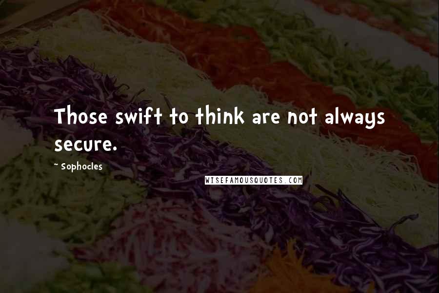 Sophocles Quotes: Those swift to think are not always secure.