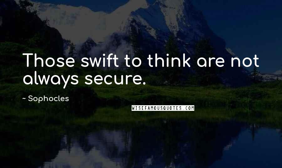 Sophocles Quotes: Those swift to think are not always secure.