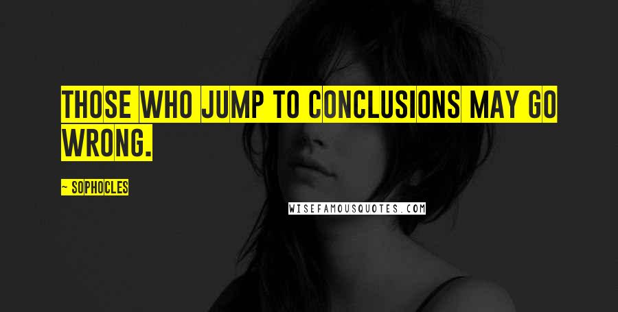 Sophocles Quotes: Those who jump to conclusions may go wrong.
