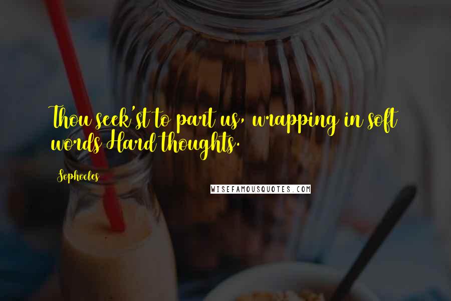Sophocles Quotes: Thou seek'st to part us, wrapping in soft words Hard thoughts.