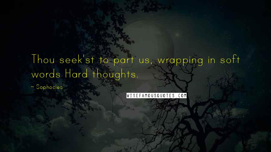 Sophocles Quotes: Thou seek'st to part us, wrapping in soft words Hard thoughts.