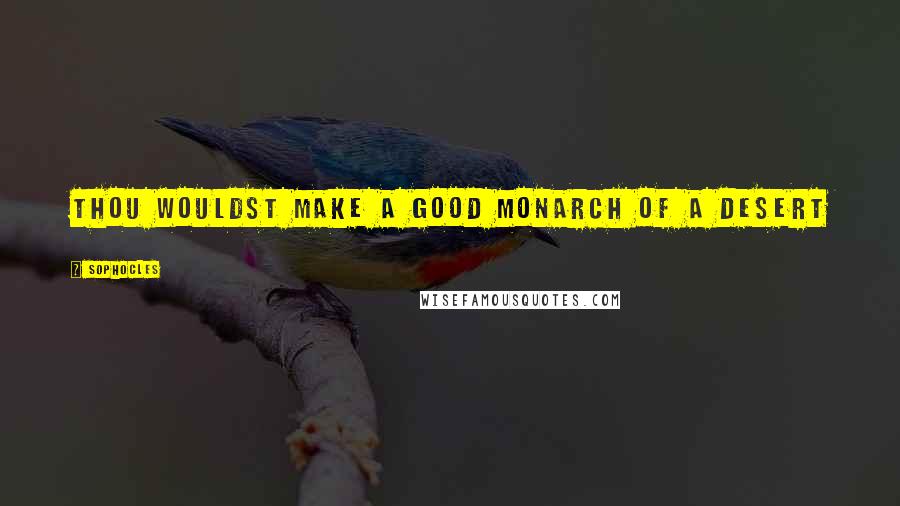 Sophocles Quotes: Thou wouldst make a good monarch of a desert