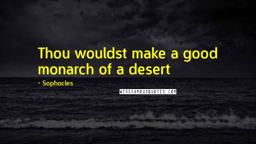 Sophocles Quotes: Thou wouldst make a good monarch of a desert