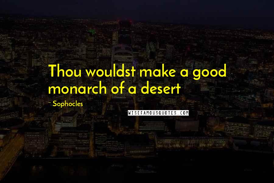 Sophocles Quotes: Thou wouldst make a good monarch of a desert