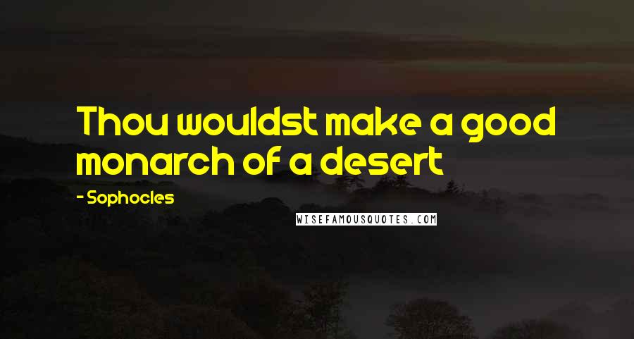 Sophocles Quotes: Thou wouldst make a good monarch of a desert