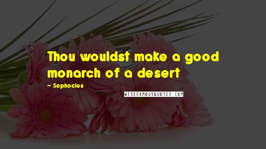 Sophocles Quotes: Thou wouldst make a good monarch of a desert