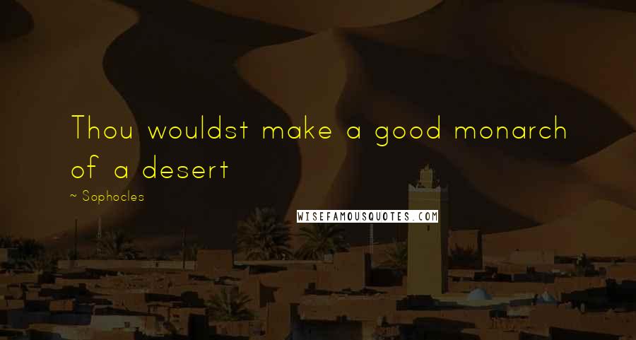 Sophocles Quotes: Thou wouldst make a good monarch of a desert