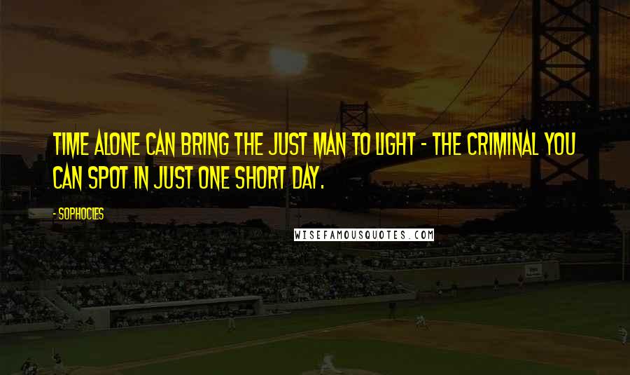 Sophocles Quotes: Time alone can bring the just man to light - the criminal you can spot in just one short day.