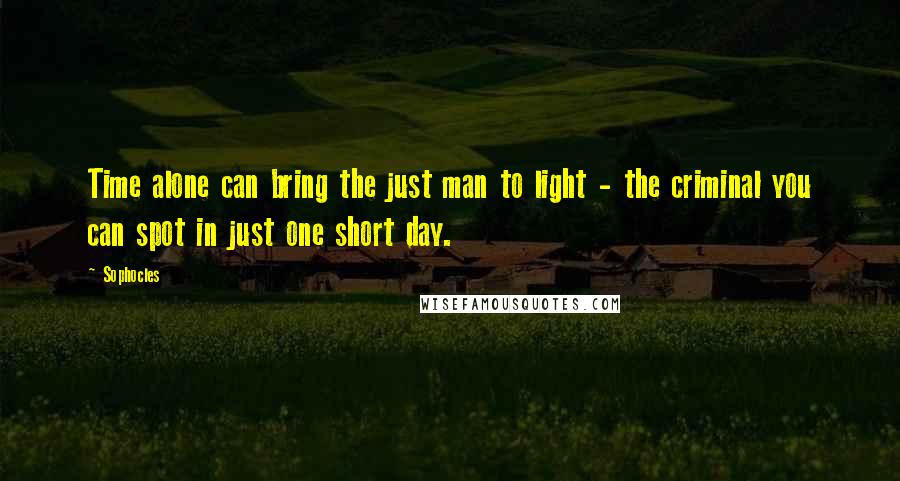 Sophocles Quotes: Time alone can bring the just man to light - the criminal you can spot in just one short day.